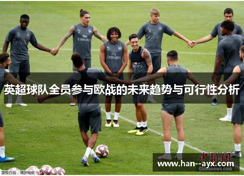 英超球队全员参与欧战的未来趋势与可行性分析