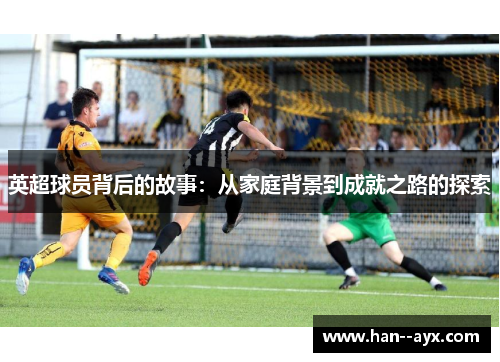 英超球员背后的故事：从家庭背景到成就之路的探索