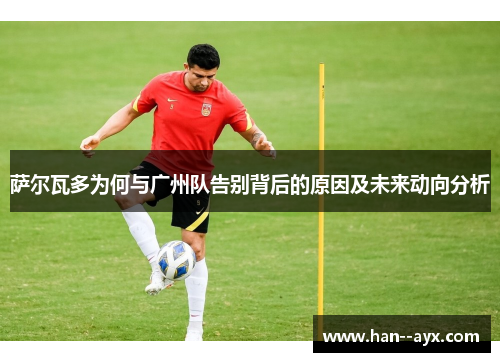 萨尔瓦多为何与广州队告别背后的原因及未来动向分析