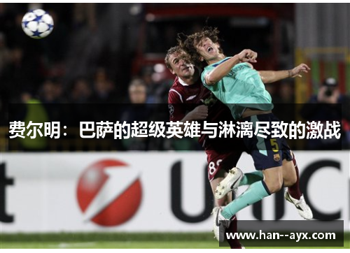 费尔明：巴萨的超级英雄与淋漓尽致的激战