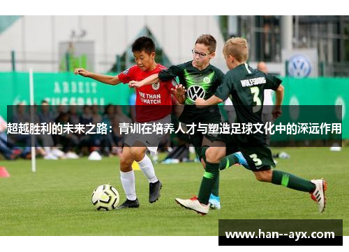 超越胜利的未来之路：青训在培养人才与塑造足球文化中的深远作用