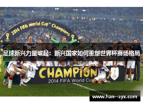 足球新兴力量崛起：新兴国家如何重塑世界杯赛场格局