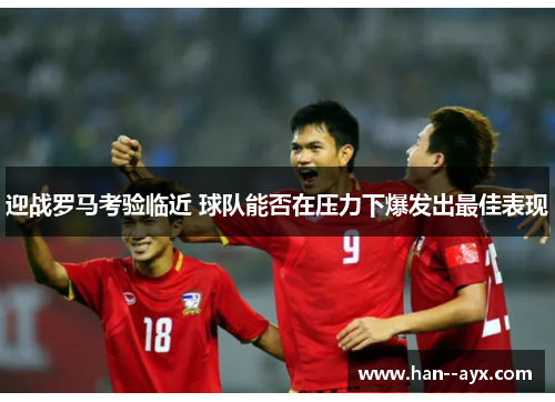 迎战罗马考验临近 球队能否在压力下爆发出最佳表现