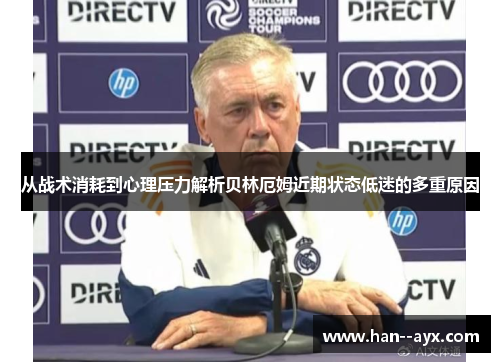 从战术消耗到心理压力解析贝林厄姆近期状态低迷的多重原因