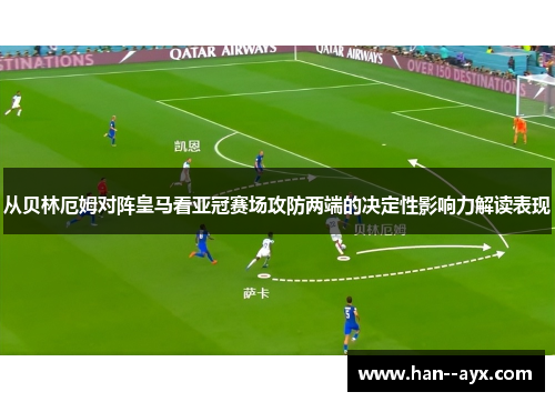 从贝林厄姆对阵皇马看亚冠赛场攻防两端的决定性影响力解读表现