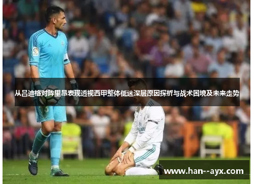 从吕迪格对阵里昂表现透视西甲整体低迷深层原因探析与战术困境及未来走势
