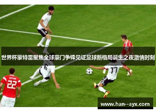 世界杯蒙特雷聚焦全球豪门争锋见证足球新格局诞生之夜激情时刻