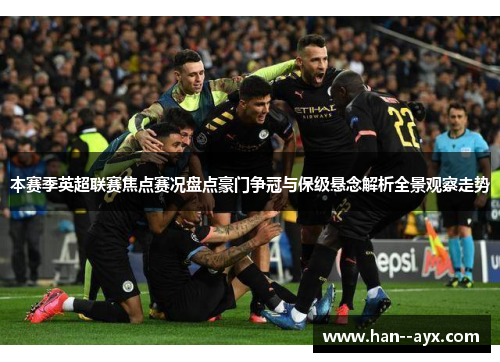 本赛季英超联赛焦点赛况盘点豪门争冠与保级悬念解析全景观察走势