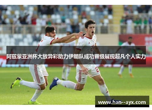 阿兹蒙亚洲杯大放异彩助力伊朗队成功晋级展现超凡个人实力