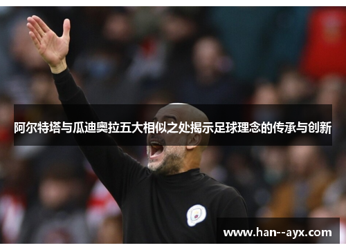 阿尔特塔与瓜迪奥拉五大相似之处揭示足球理念的传承与创新