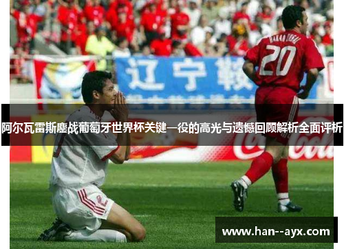 阿尔瓦雷斯鏖战葡萄牙世界杯关键一役的高光与遗憾回顾解析全面评析