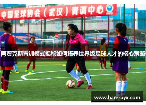 阿贾克斯青训模式揭秘如何培养世界级足球人才的核心策略