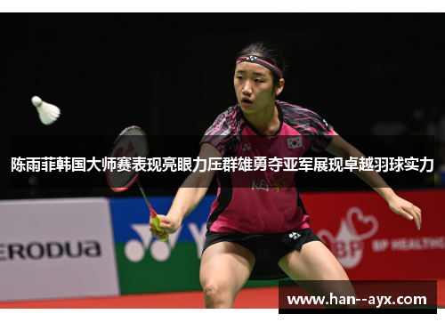 陈雨菲韩国大师赛表现亮眼力压群雄勇夺亚军展现卓越羽球实力